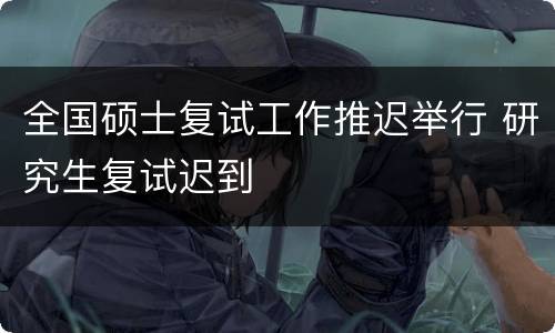 全国硕士复试工作推迟举行 研究生复试迟到