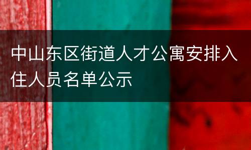中山东区街道人才公寓安排入住人员名单公示