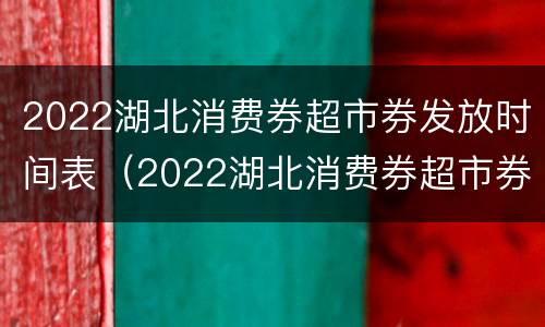 2022湖北消费券超市券发放时间表（2022湖北消费券超市券发放时间表格）