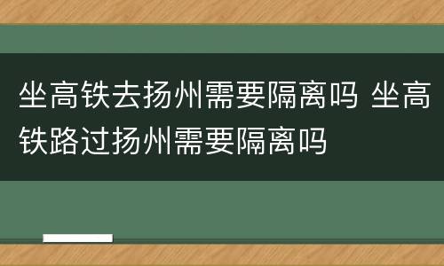 坐高铁去扬州需要隔离吗 坐高铁路过扬州需要隔离吗