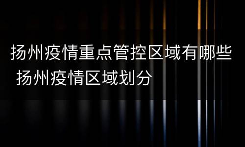 扬州疫情重点管控区域有哪些 扬州疫情区域划分