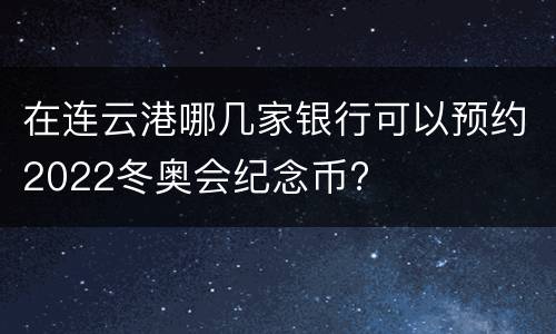 在连云港哪几家银行可以预约2022冬奥会纪念币?