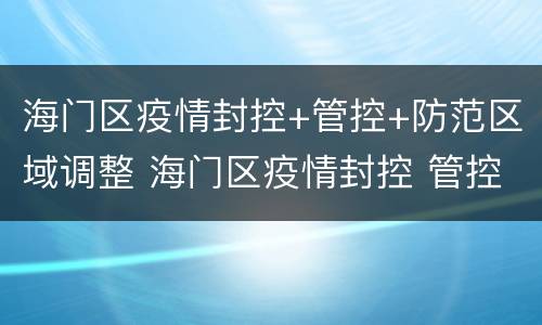 海门区疫情封控+管控+防范区域调整 海门区疫情封控 管控 防范区域调整最新消息