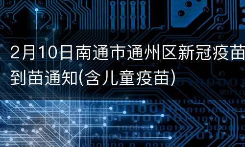 2月10日南通市通州区新冠疫苗到苗通知(含儿童疫苗)