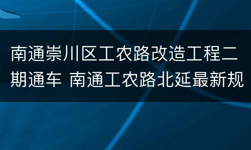 南通崇川区工农路改造工程二期通车 南通工农路北延最新规划
