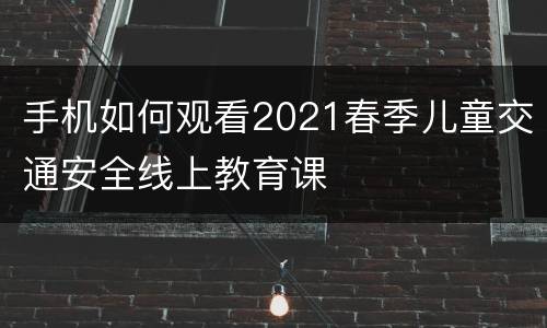 手机如何观看2021春季儿童交通安全线上教育课
