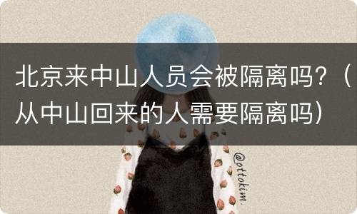 北京来中山人员会被隔离吗?（从中山回来的人需要隔离吗）