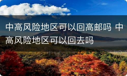 中高风险地区可以回高邮吗 中高风险地区可以回去吗