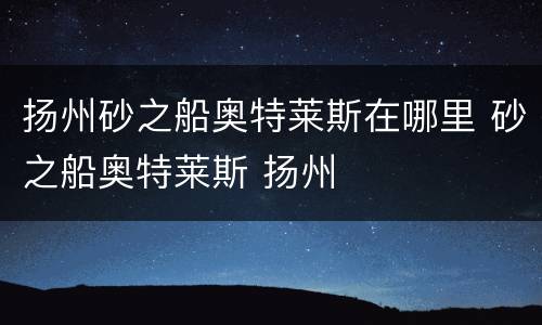扬州砂之船奥特莱斯在哪里 砂之船奥特莱斯 扬州
