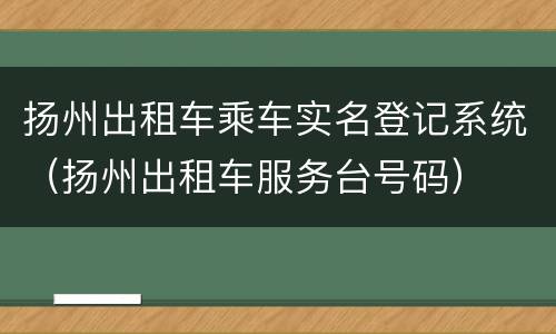 扬州出租车乘车实名登记系统（扬州出租车服务台号码）