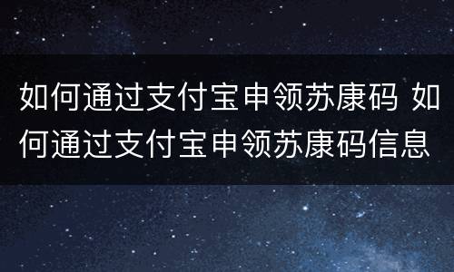 如何通过支付宝申领苏康码 如何通过支付宝申领苏康码信息