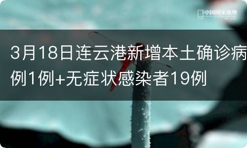 3月18日连云港新增本土确诊病例1例+无症状感染者19例