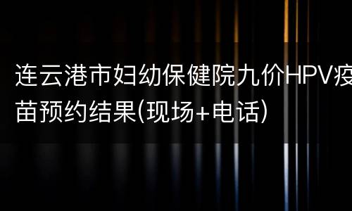 连云港市妇幼保健院九价HPV疫苗预约结果(现场+电话)