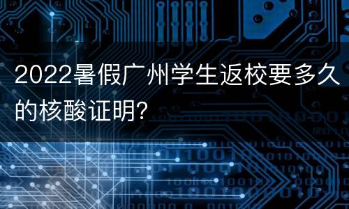 2022暑假广州学生返校要多久的核酸证明？