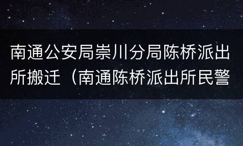 南通公安局崇川分局陈桥派出所搬迁（南通陈桥派出所民警名单）
