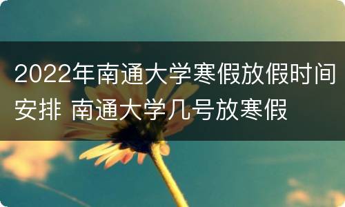 2022年南通大学寒假放假时间安排 南通大学几号放寒假