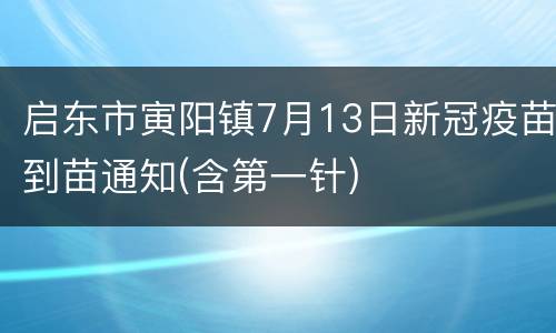 启东市寅阳镇7月13日新冠疫苗到苗通知(含第一针)
