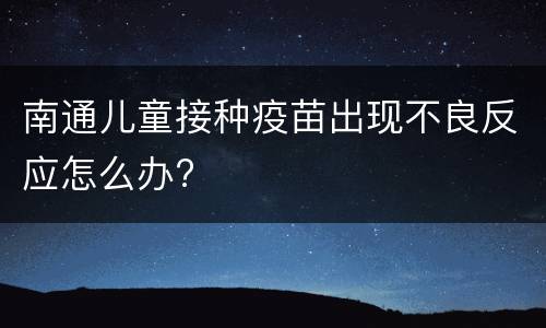 南通儿童接种疫苗出现不良反应怎么办?