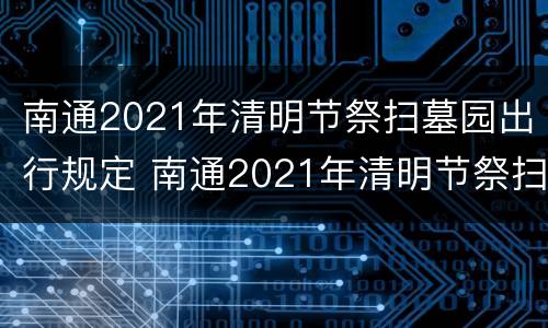 南通2021年清明节祭扫墓园出行规定 南通2021年清明节祭扫墓园出行规定文件