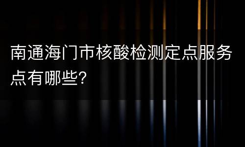南通海门市核酸检测定点服务点有哪些？