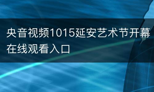 央音视频1015延安艺术节开幕在线观看入口