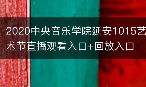 2020中央音乐学院延安1015艺术节直播观看入口+回放入口