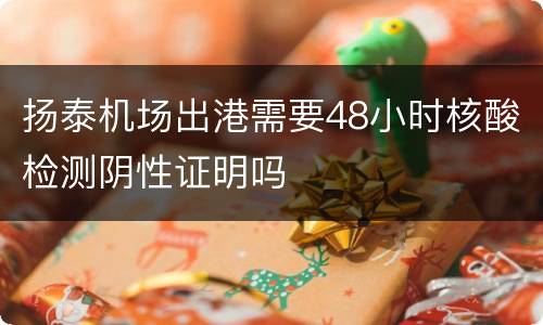 扬泰机场出港需要48小时核酸检测阴性证明吗