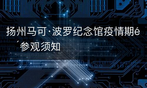 扬州马可·波罗纪念馆疫情期间参观须知