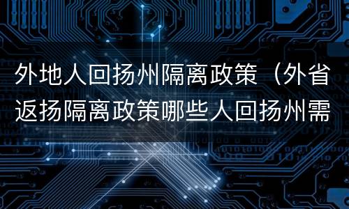 外地人回扬州隔离政策（外省返扬隔离政策哪些人回扬州需要隔离）