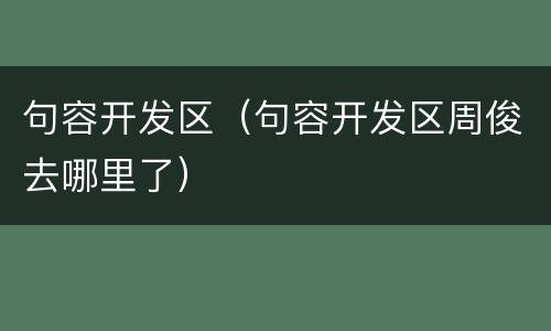 句容开发区（句容开发区周俊去哪里了）