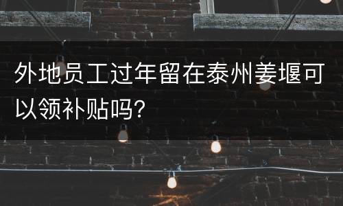 外地员工过年留在泰州姜堰可以领补贴吗？