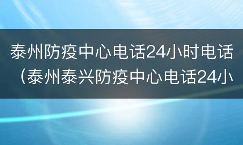 泰州防疫中心电话24小时电话（泰州泰兴防疫中心电话24小时电话）