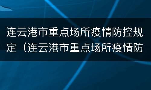 连云港市重点场所疫情防控规定（连云港市重点场所疫情防控规定最新）
