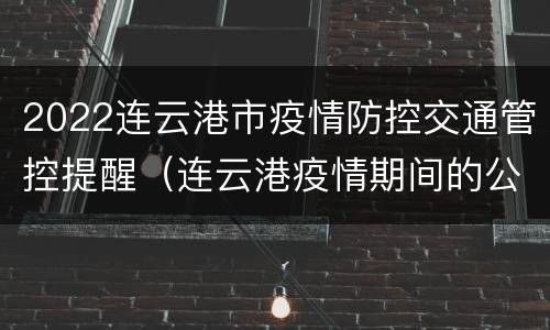 2022连云港市疫情防控交通管控提醒（连云港疫情期间的公告）