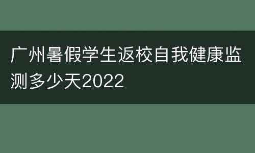 广州暑假学生返校自我健康监测多少天2022