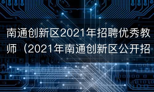 南通创新区2021年招聘优秀教师（2021年南通创新区公开招聘优秀教师岗位简介表.xlsx）