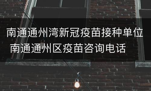 南通通州湾新冠疫苗接种单位 南通通州区疫苗咨询电话
