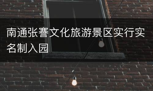 南通张謇文化旅游景区实行实名制入园