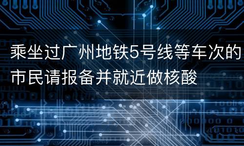 乘坐过广州地铁5号线等车次的市民请报备并就近做核酸
