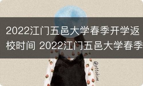 2022江门五邑大学春季开学返校时间 2022江门五邑大学春季开学返校时间是几号