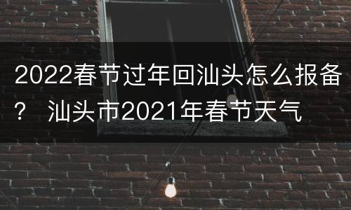 2022春节过年回汕头怎么报备？ 汕头市2021年春节天气