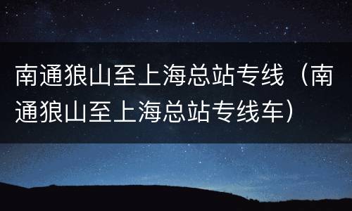 南通狼山至上海总站专线（南通狼山至上海总站专线车）