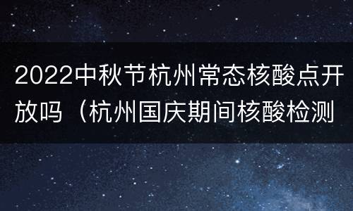 2022中秋节杭州常态核酸点开放吗（杭州国庆期间核酸检测）