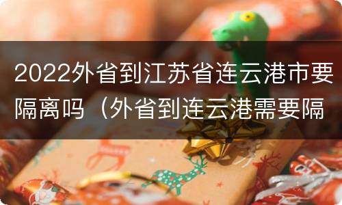 2022外省到江苏省连云港市要隔离吗（外省到连云港需要隔离吗）
