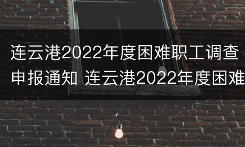 连云港2022年度困难职工调查申报通知 连云港2022年度困难职工调查申报通知书