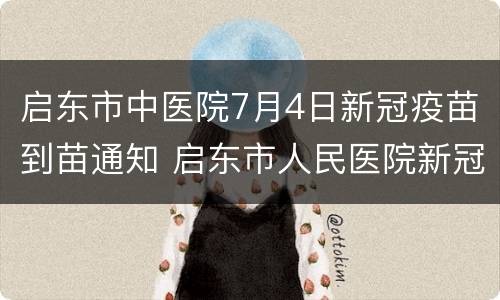 启东市中医院7月4日新冠疫苗到苗通知 启东市人民医院新冠疫苗接种时间