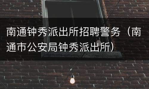 南通钟秀派出所招聘警务（南通市公安局钟秀派出所）