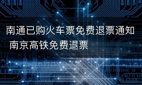 南通已购火车票免费退票通知 南京高铁免费退票