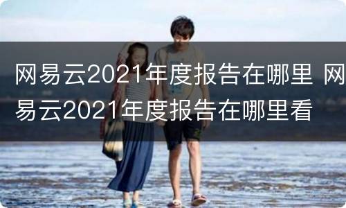 网易云2021年度报告在哪里 网易云2021年度报告在哪里看
