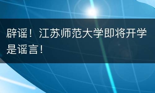 辟谣！江苏师范大学即将开学是谣言！